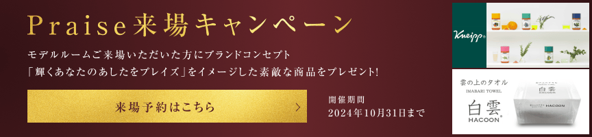 Praise来場キャンペーン モデルルームご来場いただいた方にブランドコンセプト「輝くあなたのあしたをプレイズ」をイメージした素敵な商品をプレゼント！ 来場予約はこちら